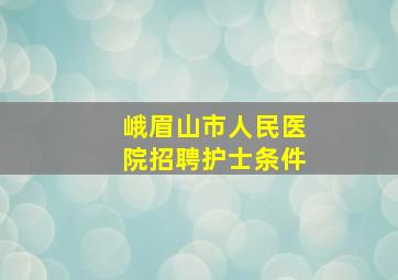 峨眉山市人民医院招聘护士条件