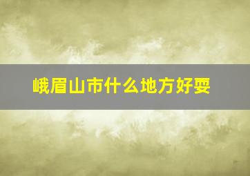 峨眉山市什么地方好耍