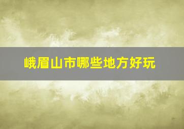 峨眉山市哪些地方好玩