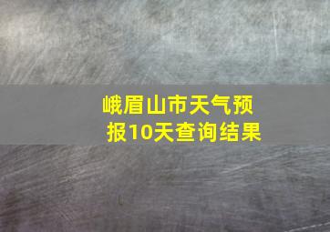 峨眉山市天气预报10天查询结果