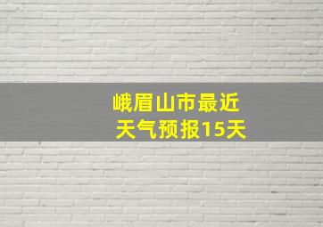 峨眉山市最近天气预报15天