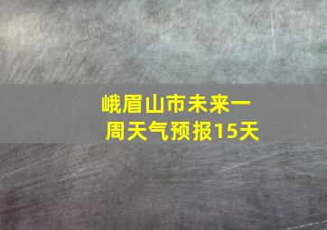 峨眉山市未来一周天气预报15天