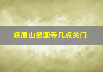 峨眉山报国寺几点关门