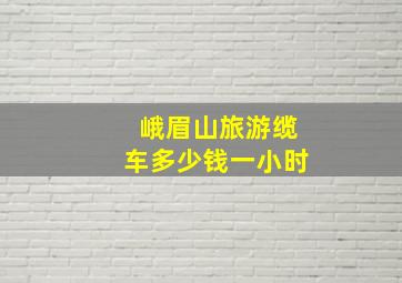 峨眉山旅游缆车多少钱一小时