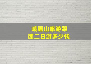 峨眉山旅游跟团二日游多少钱