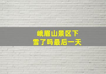 峨眉山景区下雪了吗最后一天