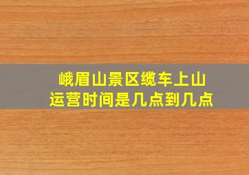 峨眉山景区缆车上山运营时间是几点到几点