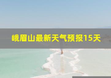 峨眉山最新天气预报15天