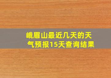 峨眉山最近几天的天气预报15天查询结果