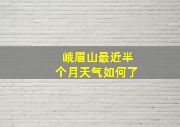 峨眉山最近半个月天气如何了