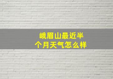 峨眉山最近半个月天气怎么样