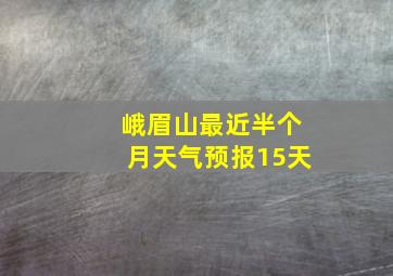 峨眉山最近半个月天气预报15天