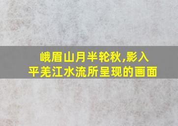 峨眉山月半轮秋,影入平羌江水流所呈现的画面