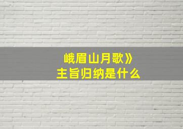 峨眉山月歌》主旨归纳是什么