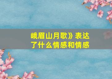 峨眉山月歌》表达了什么情感和情感