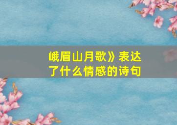 峨眉山月歌》表达了什么情感的诗句