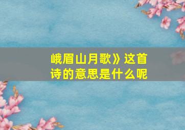 峨眉山月歌》这首诗的意思是什么呢