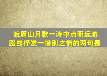 峨眉山月歌一诗中点明远游路线抒发一惜别之情的两句是