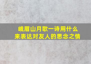 峨眉山月歌一诗用什么来表达对友人的思念之情