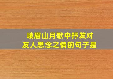 峨眉山月歌中抒发对友人思念之情的句子是