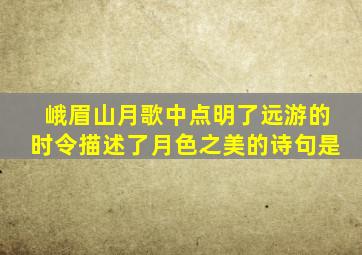 峨眉山月歌中点明了远游的时令描述了月色之美的诗句是