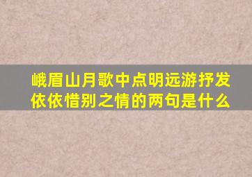 峨眉山月歌中点明远游抒发依依惜别之情的两句是什么