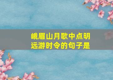 峨眉山月歌中点明远游时令的句子是