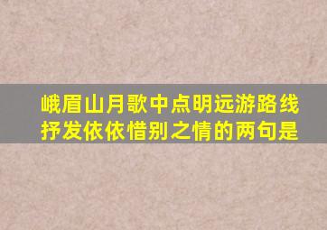 峨眉山月歌中点明远游路线抒发依依惜别之情的两句是