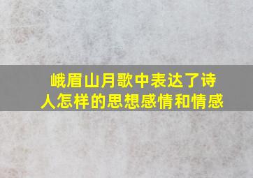 峨眉山月歌中表达了诗人怎样的思想感情和情感