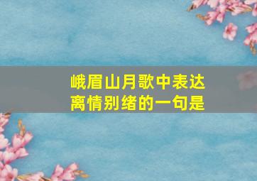 峨眉山月歌中表达离情别绪的一句是