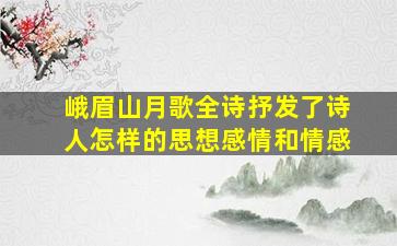 峨眉山月歌全诗抒发了诗人怎样的思想感情和情感