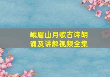 峨眉山月歌古诗朗诵及讲解视频全集