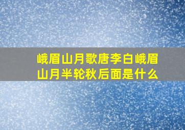 峨眉山月歌唐李白峨眉山月半轮秋后面是什么