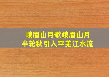 峨眉山月歌峨眉山月半轮秋引入平羌江水流