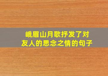 峨眉山月歌抒发了对友人的思念之情的句子