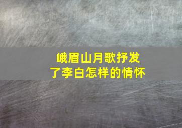 峨眉山月歌抒发了李白怎样的情怀