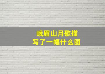 峨眉山月歌描写了一幅什么图