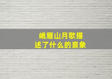 峨眉山月歌描述了什么的景象