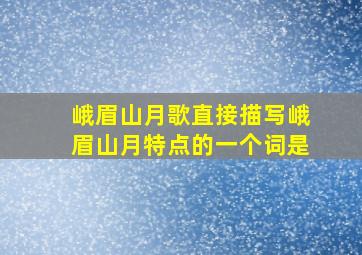 峨眉山月歌直接描写峨眉山月特点的一个词是