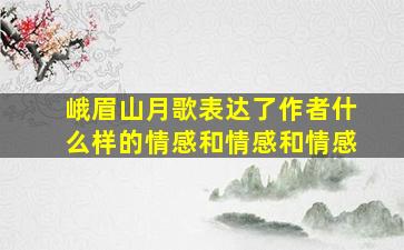 峨眉山月歌表达了作者什么样的情感和情感和情感