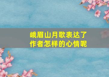 峨眉山月歌表达了作者怎样的心情呢