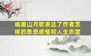 峨眉山月歌表达了作者怎样的思想感情和人生态度