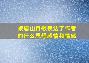 峨眉山月歌表达了作者的什么思想感情和情感