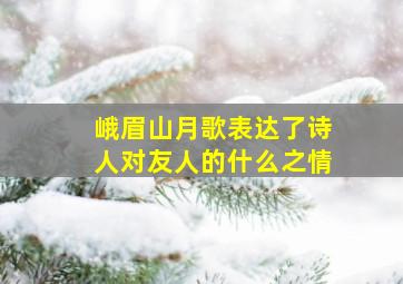 峨眉山月歌表达了诗人对友人的什么之情