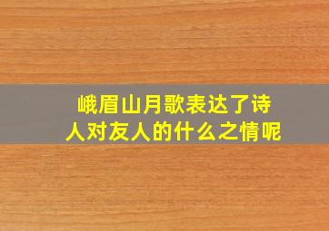 峨眉山月歌表达了诗人对友人的什么之情呢