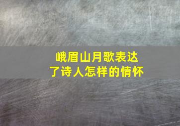 峨眉山月歌表达了诗人怎样的情怀