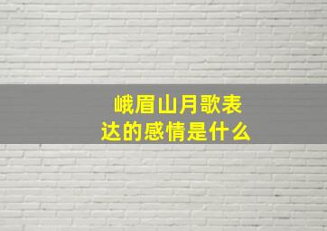 峨眉山月歌表达的感情是什么