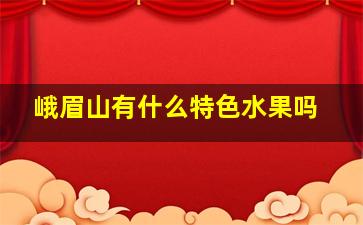 峨眉山有什么特色水果吗