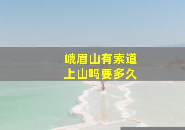 峨眉山有索道上山吗要多久