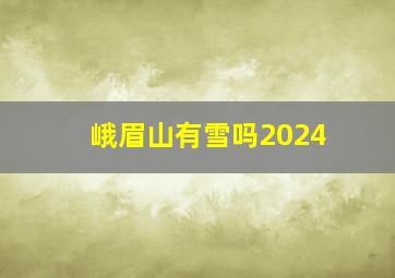 峨眉山有雪吗2024